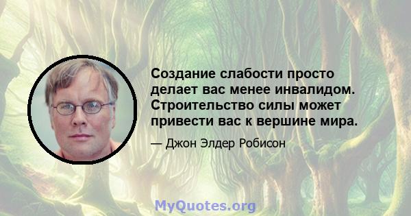 Создание слабости просто делает вас менее инвалидом. Строительство силы может привести вас к вершине мира.