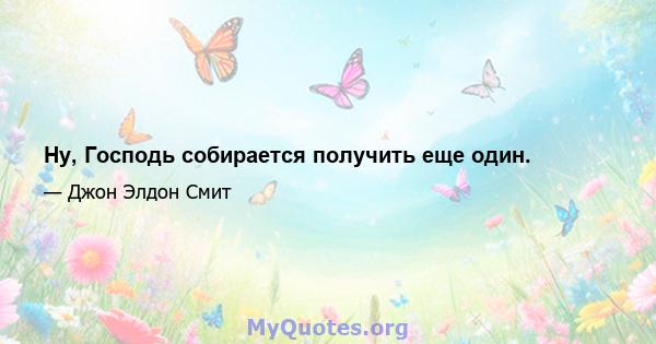 Ну, Господь собирается получить еще один.