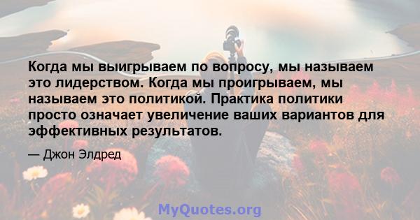 Когда мы выигрываем по вопросу, мы называем это лидерством. Когда мы проигрываем, мы называем это политикой. Практика политики просто означает увеличение ваших вариантов для эффективных результатов.