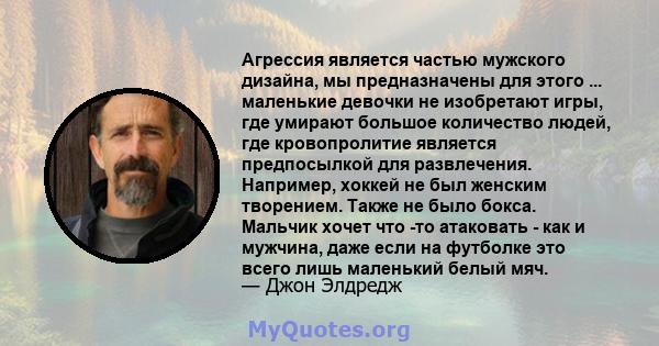 Агрессия является частью мужского дизайна, мы предназначены для этого ... маленькие девочки не изобретают игры, где умирают большое количество людей, где кровопролитие является предпосылкой для развлечения. Например,