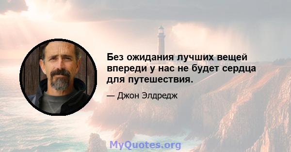 Без ожидания лучших вещей впереди у нас не будет сердца для путешествия.