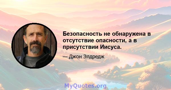 Безопасность не обнаружена в отсутствие опасности, а в присутствии Иисуса.