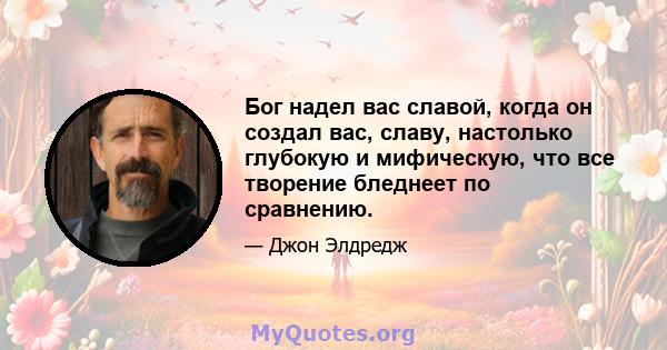 Бог надел вас славой, когда он создал вас, славу, настолько глубокую и мифическую, что все творение бледнеет по сравнению.