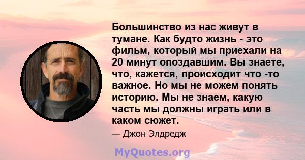 Большинство из нас живут в тумане. Как будто жизнь - это фильм, который мы приехали на 20 минут опоздавшим. Вы знаете, что, кажется, происходит что -то важное. Но мы не можем понять историю. Мы не знаем, какую часть мы