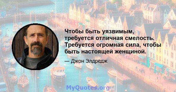 Чтобы быть уязвимым, требуется отличная смелость. Требуется огромная сила, чтобы быть настоящей женщиной.