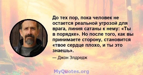 До тех пор, пока человек не остается реальной угрозой для врага, линия сатаны к нему: «Ты в порядке». Но после того, как вы принимаете сторону, становится «твое сердце плохо, и ты это знаешь».