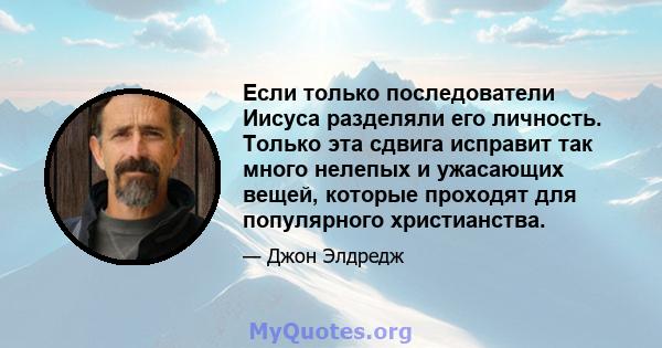 Если только последователи Иисуса разделяли его личность. Только эта сдвига исправит так много нелепых и ужасающих вещей, которые проходят для популярного христианства.