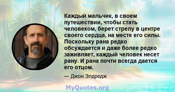 Каждый мальчик, в своем путешествии, чтобы стать человеком, берет стрелу в центре своего сердца, на месте его силы. Поскольку рана редко обсуждается и даже более редко заживляет, каждый человек несет рану. И рана почти