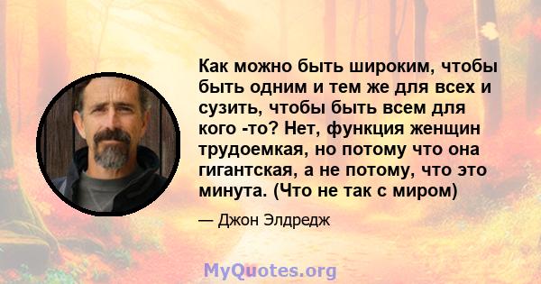 Как можно быть широким, чтобы быть одним и тем же для всех и сузить, чтобы быть всем для кого -то? Нет, функция женщин трудоемкая, но потому что она гигантская, а не потому, что это минута. (Что не так с миром)