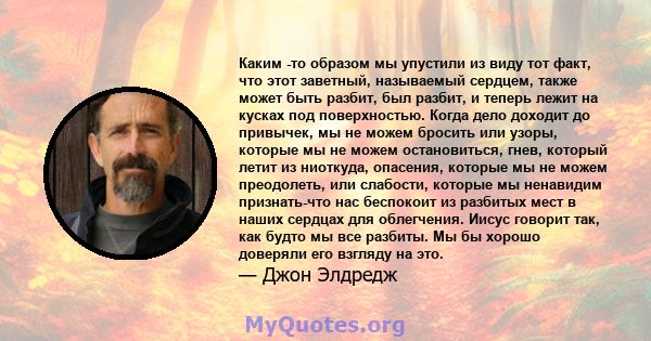 Каким -то образом мы упустили из виду тот факт, что этот заветный, называемый сердцем, также может быть разбит, был разбит, и теперь лежит на кусках под поверхностью. Когда дело доходит до привычек, мы не можем бросить