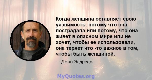 Когда женщина оставляет свою уязвимость, потому что она пострадала или потому, что она живет в опасном мире или не хочет, чтобы ее использовали, она теряет что -то важное в том, чтобы быть женщиной.