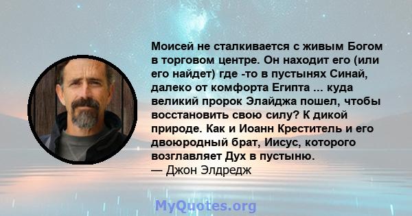 Моисей не сталкивается с живым Богом в торговом центре. Он находит его (или его найдет) где -то в пустынях Синай, далеко от комфорта Египта ... куда великий пророк Элайджа пошел, чтобы восстановить свою силу? К дикой