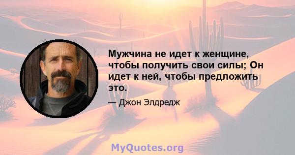 Мужчина не идет к женщине, чтобы получить свои силы; Он идет к ней, чтобы предложить это.