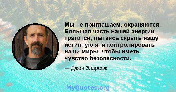 Мы не приглашаем, охраняются. Большая часть нашей энергии тратится, пытаясь скрыть нашу истинную я, и контролировать наши миры, чтобы иметь чувство безопасности.