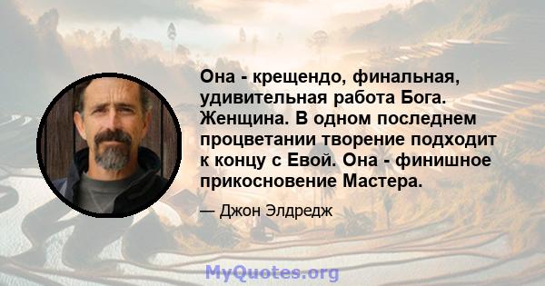 Она - крещендо, финальная, удивительная работа Бога. Женщина. В одном последнем процветании творение подходит к концу с Евой. Она - финишное прикосновение Мастера.