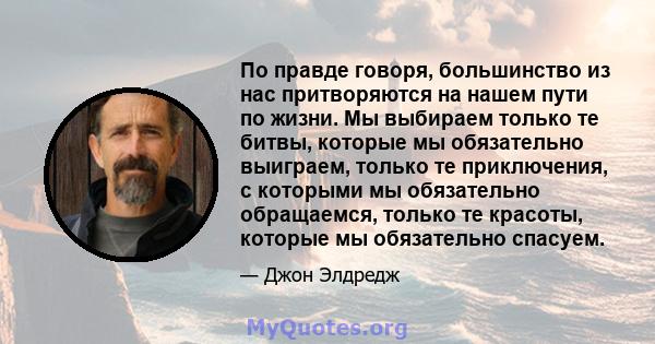 По правде говоря, большинство из нас притворяются на нашем пути по жизни. Мы выбираем только те битвы, которые мы обязательно выиграем, только те приключения, с которыми мы обязательно обращаемся, только те красоты,