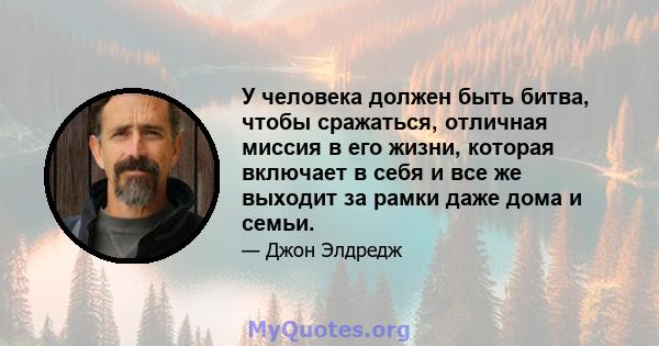 У человека должен быть битва, чтобы сражаться, отличная миссия в его жизни, которая включает в себя и все же выходит за рамки даже дома и семьи.