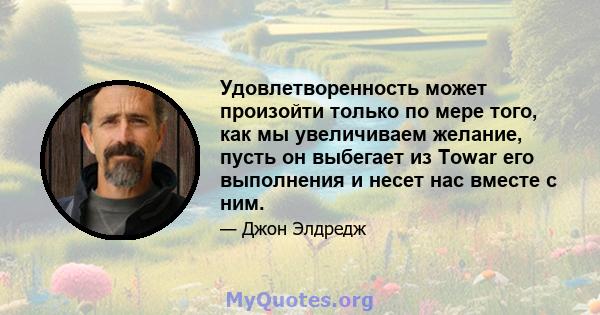 Удовлетворенность может произойти только по мере того, как мы увеличиваем желание, пусть он выбегает из Towar его выполнения и несет нас вместе с ним.