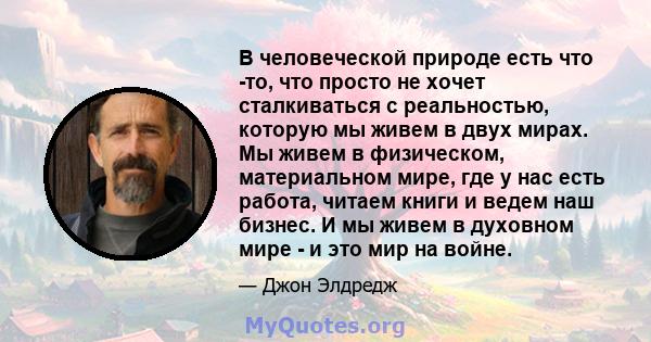 В человеческой природе есть что -то, что просто не хочет сталкиваться с реальностью, которую мы живем в двух мирах. Мы живем в физическом, материальном мире, где у нас есть работа, читаем книги и ведем наш бизнес. И мы