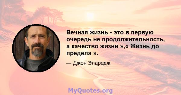 Вечная жизнь - это в первую очередь не продолжительность, а качество жизни »,« Жизнь до предела ».