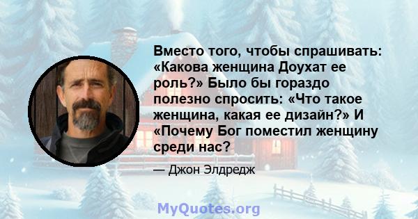 Вместо того, чтобы спрашивать: «Какова женщина Доухат ее роль?» Было бы гораздо полезно спросить: «Что такое женщина, какая ее дизайн?» И «Почему Бог поместил женщину среди нас?