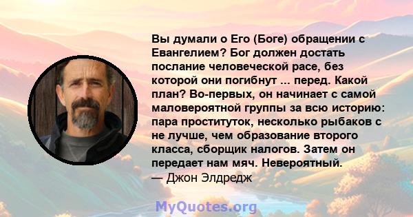 Вы думали о Его (Боге) обращении с Евангелием? Бог должен достать послание человеческой расе, без которой они погибнут ... перед. Какой план? Во-первых, он начинает с самой маловероятной группы за всю историю: пара