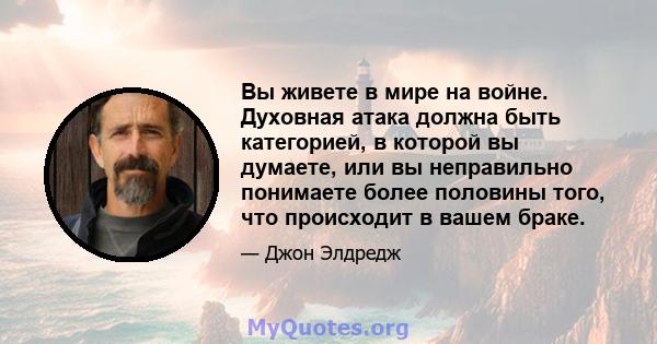 Вы живете в мире на войне. Духовная атака должна быть категорией, в которой вы думаете, или вы неправильно понимаете более половины того, что происходит в вашем браке.