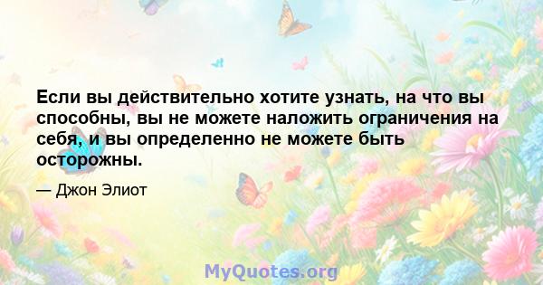 Если вы действительно хотите узнать, на что вы способны, вы не можете наложить ограничения на себя, и вы определенно не можете быть осторожны.