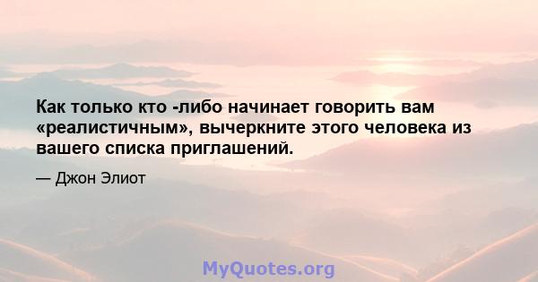 Как только кто -либо начинает говорить вам «реалистичным», вычеркните этого человека из вашего списка приглашений.