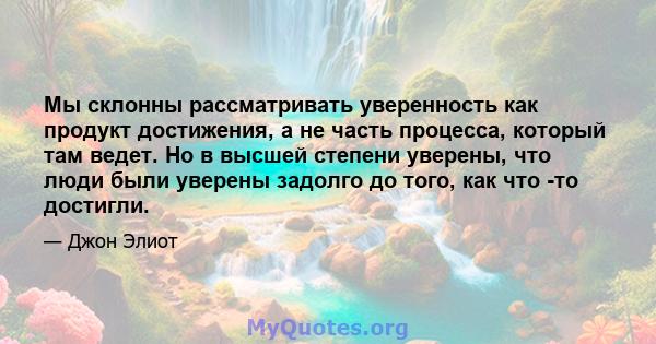 Мы склонны рассматривать уверенность как продукт достижения, а не часть процесса, который там ведет. Но в высшей степени уверены, что люди были уверены задолго до того, как что -то достигли.