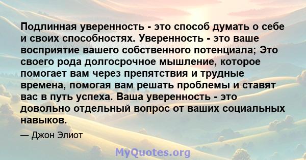 Подлинная уверенность - это способ думать о себе и своих способностях. Уверенность - это ваше восприятие вашего собственного потенциала; Это своего рода долгосрочное мышление, которое помогает вам через препятствия и