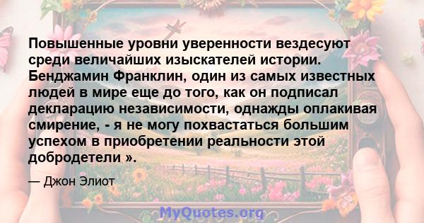 Повышенные уровни уверенности вездесуют среди величайших изыскателей истории. Бенджамин Франклин, один из самых известных людей в мире еще до того, как он подписал декларацию независимости, однажды оплакивая смирение, - 