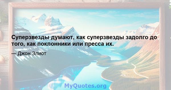 Суперзвезды думают, как суперзвезды задолго до того, как поклонники или пресса их.