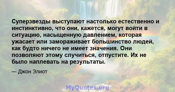 Суперзвезды выступают настолько естественно и инстинктивно, что они, кажется, могут войти в ситуацию, насыщенную давлением, которая ужасает или замораживает большинство людей, как будто ничего не имеет значения. Они