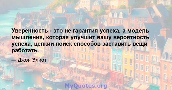 Уверенность - это не гарантия успеха, а модель мышления, которая улучшит вашу вероятность успеха, цепкий поиск способов заставить вещи работать.