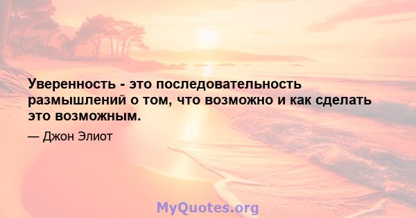 Уверенность - это последовательность размышлений о том, что возможно и как сделать это возможным.