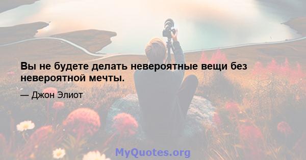 Вы не будете делать невероятные вещи без невероятной мечты.