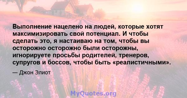 Выполнение нацелено на людей, которые хотят максимизировать свой потенциал. И чтобы сделать это, я настаиваю на том, чтобы вы осторожно осторожно были осторожны, игнорируете просьбы родителей, тренеров, супругов и