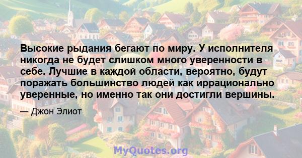 Высокие рыдания бегают по миру. У исполнителя никогда не будет слишком много уверенности в себе. Лучшие в каждой области, вероятно, будут поражать большинство людей как иррационально уверенные, но именно так они