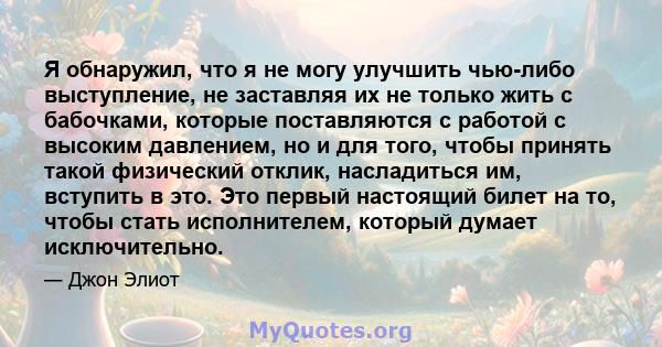 Я обнаружил, что я не могу улучшить чью-либо выступление, не заставляя их не только жить с бабочками, которые поставляются с работой с высоким давлением, но и для того, чтобы принять такой физический отклик, насладиться 