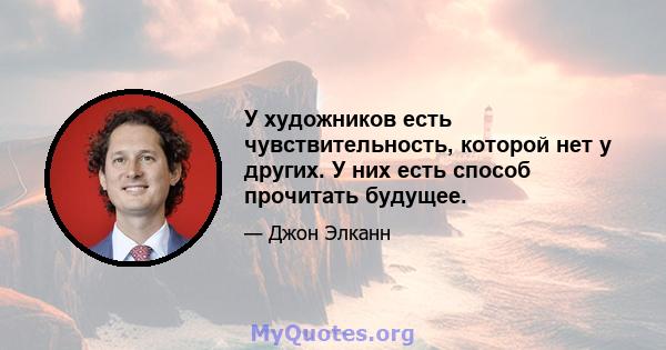 У художников есть чувствительность, которой нет у других. У них есть способ прочитать будущее.