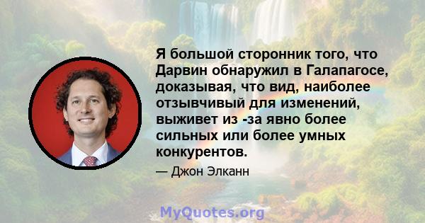 Я большой сторонник того, что Дарвин обнаружил в Галапагосе, доказывая, что вид, наиболее отзывчивый для изменений, выживет из -за явно более сильных или более умных конкурентов.