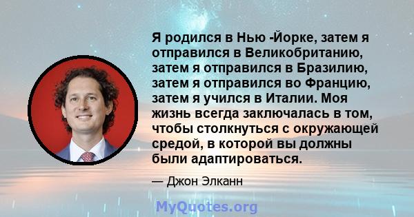 Я родился в Нью -Йорке, затем я отправился в Великобританию, затем я отправился в Бразилию, затем я отправился во Францию, затем я учился в Италии. Моя жизнь всегда заключалась в том, чтобы столкнуться с окружающей