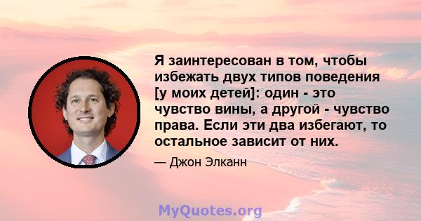 Я заинтересован в том, чтобы избежать двух типов поведения [у моих детей]: один - это чувство вины, а другой - чувство права. Если эти два избегают, то остальное зависит от них.