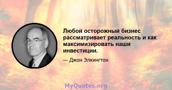 Любой осторожный бизнес рассматривает реальность и как максимизировать наши инвестиции.