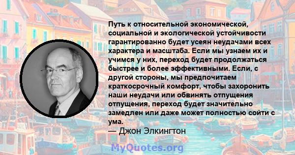 Путь к относительной экономической, социальной и экологической устойчивости гарантированно будет усеян неудачами всех характера и масштаба. Если мы узнаем их и учимся у них, переход будет продолжаться быстрее и более