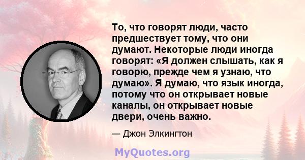 То, что говорят люди, часто предшествует тому, что они думают. Некоторые люди иногда говорят: «Я должен слышать, как я говорю, прежде чем я узнаю, что думаю». Я думаю, что язык иногда, потому что он открывает новые