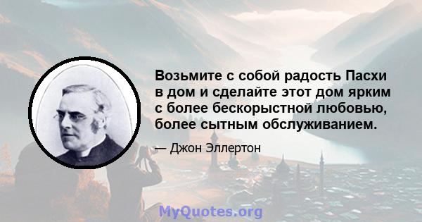 Возьмите с собой радость Пасхи в дом и сделайте этот дом ярким с более бескорыстной любовью, более сытным обслуживанием.