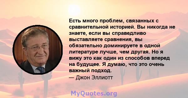 Есть много проблем, связанных с сравнительной историей. Вы никогда не знаете, если вы справедливо выставляете сравнения, вы обязательно доминируете в одной литературе лучше, чем другая. Но я вижу это как один из