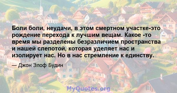 Боли боли, неудачи, в этом смертном участке-это рождение перехода к лучшим вещам. Какое -то время мы разделены безразличием пространства и нашей слепотой, которая уделяет нас и изолирует нас. Но в нас стремление к